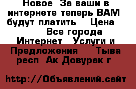 Новое! За ваши в интернете теперь ВАМ! будут платить! › Цена ­ 777 - Все города Интернет » Услуги и Предложения   . Тыва респ.,Ак-Довурак г.